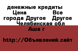 денежные кредиты! › Цена ­ 500 000 - Все города Другое » Другое   . Челябинская обл.,Аша г.